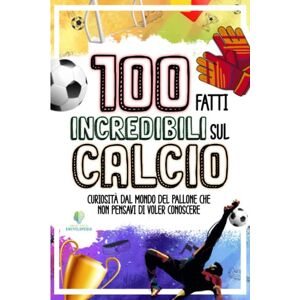 Encyclopedia, Smart Facts 100 FATTI INCREDIBILI SUL CALCIO: Curiosità dal Mondo del Pallone che Non Pensavi di Voler Conoscere (FATTI INCREDIBILI & CURIOSITÀ) Encyclopedia, Smart Facts 100 FATTI INCREDIBILI SUL CALCIO: Curiosità dal Mondo del Pallone che Non Pensavi di Voler Conoscere (FATTI INCREDIBILI & CURIOSITÀ)