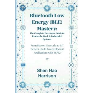 Harrison, Shen Hao Bluetooth Low Energy (BLE) Mastery: The Complete Developer Guide to Protocols, Stack & Embedded Systems: From Beacon Networks to IoT Devices—Build Power-Efficient Applications with ESP32 Harrison, Shen Hao Bluetooth Low Energy (BLE) Mastery: The Complete Developer Guide to Protocols, Stack & Embedded Systems: From Beacon Networks to IoT Devices—Build Power-Efficient Applications with ESP32