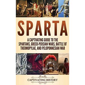 History, Captivating Sparta: A Captivating Guide to the Spartans, Greco-Persian Wars, Battle of Thermopylae, and Peloponnesian War History, Captivating Sparta: A Captivating Guide to the Spartans, Greco-Persian Wars, Battle of Thermopylae, and Peloponnesian War