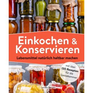 Bergen, Larissa Einkochen und Konservieren: Lebensmittel natürlich haltbar machen mit über 130 Rezepten für die Speisekammer Bergen, Larissa Einkochen und Konservieren: Lebensmittel natürlich haltbar machen mit über 130 Rezepten für die Speisekammer