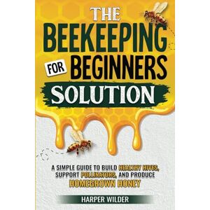 Wilder, Harper The Beekeeping For Beginners Solution: A Simple Guide to Build Healthy Hives, Support Pollinators, and Produce Homegrown Honey Wilder, Harper The Beekeeping For Beginners Solution: A Simple Guide to Build Healthy Hives, Support Pollinators, and Produce Homegrown Honey