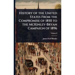 Rhodes, James Ford History of the United States From the Compromise of 1850 to the McKinley-Bryan Campaign of 1896 Rhodes, James Ford History of the United States From the Compromise of 1850 to the McKinley-Bryan Campaign of 1896