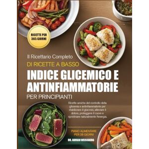 WEISSBERG, DR. ADRIAN IL RICETTARIO COMPLETO DI RICETTE A BASSO INDICE GLICEMICO E ANTINFIAMMATORIE PER PRINCIPIANTI: Ricette a basso contenuto glicemico e antinfiammatorie per stabilizzare la glicemia, alleviare il dolore WEISSBERG, DR. ADRIAN IL RICETTARIO COMPLETO DI RICETTE A BASSO INDICE GLICEMICO E ANTINFIAMMATORIE PER PRINCIPIANTI: Ricette a basso contenuto glicemico e antinfiammatorie per stabilizzare la glicemia, alleviare il dolore