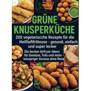 Dirk, Lena Grüne Knusperküche 200 Vegetarische Rezepte für die Heißluftfritteuse gesund, einfach Und super lecker: Die besten Airfryer-Ideen für Gemüse, Tofu Und mehr – knuspriger Genuss ohne Reue Dirk, Lena Grüne Knusperküche 200 Vegetarische Rezepte für die Heißluftfritteuse gesund, einfach Und super lecker: Die besten Airfryer-Ideen für Gemüse, Tofu Und mehr – knuspriger Genuss ohne Reue