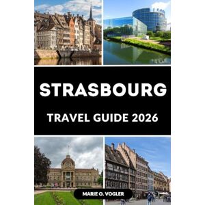Vogler, Marie O. STRASBOURG TRAVEL GUIDE 2026: A Traveler’s Blueprint to Strasbourg’s Top Sights, Tours & Hidden Corners Vogler, Marie O. STRASBOURG TRAVEL GUIDE 2026: A Traveler’s Blueprint to Strasbourg’s Top Sights, Tours & Hidden Corners