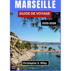 E. Wiley, Christopher MARSEILLE GUIDE DE VOYAGE 2025-2026: Un guide complet sur l'histoire, la gastronomie, la nature et les expériences locales en bord de mer E. Wiley, Christopher MARSEILLE GUIDE DE VOYAGE 2025-2026: Un guide complet sur l'histoire, la gastronomie, la nature et les expériences locales en bord de mer