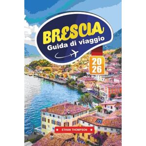 THOMPSON, ETHAN GUIDA DI VIAGGIO BRESCIA 2026: Scopri la gemma nascosta del Nord Italia con rovine romane, siti UNESCO, panorami alpini, cucina locale e consigli di viaggio autentici THOMPSON, ETHAN GUIDA DI VIAGGIO BRESCIA 2026: Scopri la gemma nascosta del Nord Italia con rovine romane, siti UNESCO, panorami alpini, cucina locale e consigli di viaggio autentici