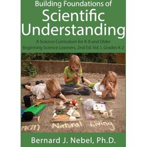 Nebel PhD, Bernard J Building Foundations of Scientific Understanding: A Science Curriculum for K-8 and Older Beginning Science Learners, 2nd Ed. Vol. I, Grades K-2 Nebel PhD, Bernard J Building Foundations of Scientific Understanding: A Science Curriculum for K-8 and Older Beginning Science Learners, 2nd Ed. Vol. I, Grades K-2