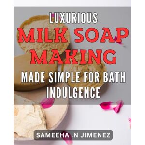 N Jimenez, Sameeha . Luxurious Milk Soap Making Made Simple for Bath Indulgence: Indulge in Pure Bath Bliss with Easy DIY Milk Soap Making Techniques Luxurious and Nourishing! N Jimenez, Sameeha . Luxurious Milk Soap Making Made Simple for Bath Indulgence: Indulge in Pure Bath Bliss with Easy DIY Milk Soap Making Techniques Luxurious and Nourishing!