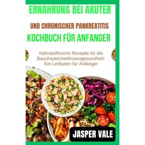 Vale, Jasper Ernährung bei akuter und chronischer Pankreatitis Kochbuch für Anfänger: Nährstoffreiche Rezepte für die Bauchspeicheldrüsengesundheit: Ein Leitfaden für Anfänger Vale, Jasper Ernährung bei akuter und chronischer Pankreatitis Kochbuch für Anfänger: Nährstoffreiche Rezepte für die Bauchspeicheldrüsengesundheit: Ein Leitfaden für Anfänger