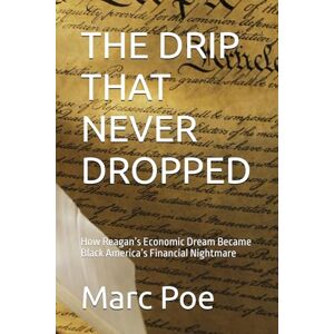 Poe, Marc Marc Emery THE DRIP THAT NEVER DROPPED: How Reagan’s Economic Dream Became Black America’s Financial Nightmare Poe, Marc Marc Emery THE DRIP THAT NEVER DROPPED: How Reagan’s Economic Dream Became Black America’s Financial Nightmare