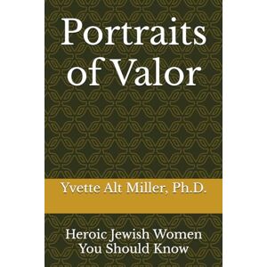 Miller, Dr. Yvette Alt Portraits of Valor: Heroic Jewish Women You Should Know Miller, Dr. Yvette Alt Portraits of Valor: Heroic Jewish Women You Should Know