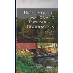 History of the Manor and Township of Doddington: Otherwise Doddington-Pigot, in the County of Lincoln, and Its Successive Owners, With Pedigrees History of the Manor and Township of Doddington: Otherwise Doddington-Pigot, in the County of Lincoln, and Its Successive Owners, With Pedigrees