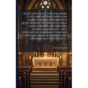 Acta officialia Concilii magni Vaticani sive documenta in quibus omnia continentur quae ab indicto concilio usque ad eius exitum in Vaticanis aedibus ... ossia documenti che contengono tutto ciò c... Acta officialia Concilii magni Vaticani sive documenta in quibus omnia continentur quae ab indicto concilio usque ad eius exitum in Vaticanis aedibus ... ossia documenti che contengono tutto ciò c...