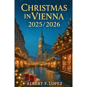 Lopez, Albert F. Christmas In VIENNA 2025/2026: The Ultimate Travel Guide to Vienna’s Christmas Markets, Festive Events & Winter Charm. Lopez, Albert F. Christmas In VIENNA 2025/2026: The Ultimate Travel Guide to Vienna’s Christmas Markets, Festive Events & Winter Charm.