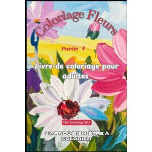 Arts, Amazing Coloriage Fleurs – Partie 1: Livre de coloriage pour adultes Relaxation • Pleine conscience • Évasion créative (Amazing Arts: A Coloring Book Series for Adults) Arts, Amazing Coloriage Fleurs – Partie 1: Livre de coloriage pour adultes Relaxation • Pleine conscience • Évasion créative (Amazing Arts: A Coloring Book Series for Adults)