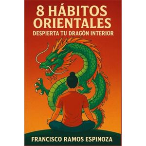 RAMOS ESPINOZA, FRANCISCO 8 HÁBITOS ORIENTALES: DESPIERTA TU DRAGÓN INTERIOR RAMOS ESPINOZA, FRANCISCO 8 HÁBITOS ORIENTALES: DESPIERTA TU DRAGÓN INTERIOR