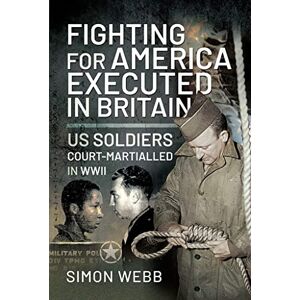 Webb, Simon Fighting for the United States, Executed in Britain: US Soldiers Court-Martialled in WWII Webb, Simon Fighting for the United States, Executed in Britain: US Soldiers Court-Martialled in WWII