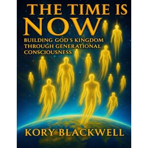 Blackwell, Kory THE TIME IS NOW: Building God's Kingdom Through Generational Consciousness Blackwell, Kory THE TIME IS NOW: Building God's Kingdom Through Generational Consciousness
