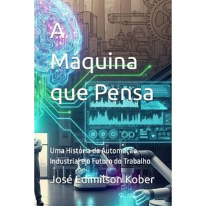 Kober, Prof José Edimilson Machado A Máquina que Pensa: Uma História da Automação Industrial e o Futuro do Trabalho Kober, Prof José Edimilson Machado A Máquina que Pensa: Uma História da Automação Industrial e o Futuro do Trabalho