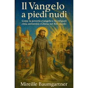 Baumgartner, Mireille A. Il Vangelo a piedi nudi: Come la povertà evangelica riconfigurò città, università e Chiesa nel XIII secolo Baumgartner, Mireille A. Il Vangelo a piedi nudi: Come la povertà evangelica riconfigurò città, università e Chiesa nel XIII secolo