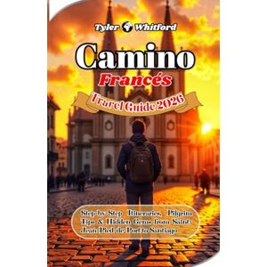 Whitford, Tyler Camino Francés Travel Guide 2025-2026: Step-by-Step Itineraries, Pilgrim Tips & Hidden Gems from Saint-Jean-Pied-de-Port to Santiago Whitford, Tyler Camino Francés Travel Guide 2025-2026: Step-by-Step Itineraries, Pilgrim Tips & Hidden Gems from Saint-Jean-Pied-de-Port to Santiago