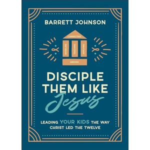Johnson, Barrett Disciple Them like Jesus: Leading Your Kids the Way Christ Led the Twelve Johnson, Barrett Disciple Them like Jesus: Leading Your Kids the Way Christ Led the Twelve