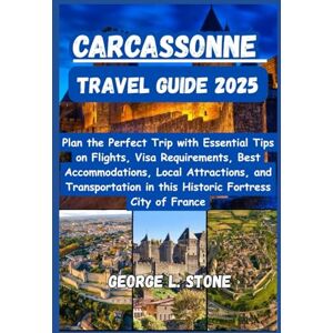 Stone, George L. Carcassonne Travel Guide 2025: Plan the Perfect Trip with Essential Tips on Flights, Visa Requirements, Best Accommodations, Local Attractions, and ... in this Historic Fortress City of France Stone, George L. Carcassonne Travel Guide 2025: Plan the Perfect Trip with Essential Tips on Flights, Visa Requirements, Best Accommodations, Local Attractions, and ... in this Historic Fortress City of France