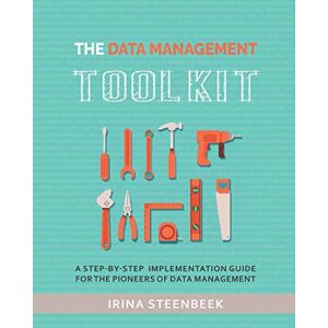 Steenbeek, Dr. Irina The Data Management Toolkit: A step-by-step implementation guide for the pioneers of data management Steenbeek, Dr. Irina The Data Management Toolkit: A step-by-step implementation guide for the pioneers of data management