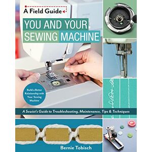 Tobisch, Bernie You and Your Sewing Machine: A Sewist's Guide to Troubleshooting, Maintenance, Tips & Techniques (Field Guide) Tobisch, Bernie You and Your Sewing Machine: A Sewist's Guide to Troubleshooting, Maintenance, Tips & Techniques (Field Guide)