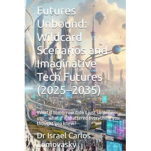 Lomovasky, Dr Israel Carlos Futures Unbound: Wildcard Scenarios and Imaginative Tech Futures (2025–2035): What if tomorrow didn’t just surprise you—what if it shattered ... World, Today: The 2035 Tech Foresight Series) Lomovasky, Dr Israel Carlos Futures Unbound: Wildcard Scenarios and Imaginative Tech Futures (2025–2035): What if tomorrow didn’t just surprise you—what if it shattered ... World, Today: The 2035 Tech Foresight Series)