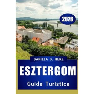 Herz, Daniela D. GUIDA TURISTICA DI ESZTERGOM 2026: Sentieri storici, fughe lungo il fiume e avventure ti aspettano Herz, Daniela D. GUIDA TURISTICA DI ESZTERGOM 2026: Sentieri storici, fughe lungo il fiume e avventure ti aspettano