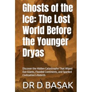 BASAK, DR D Ghosts of the Ice: The Lost World Before the Younger Dryas: Discover the Hidden Catastrophe That Wiped Out Giants, Flooded Continents, and Sparked Civilization’s Rebirth BASAK, DR D Ghosts of the Ice: The Lost World Before the Younger Dryas: Discover the Hidden Catastrophe That Wiped Out Giants, Flooded Continents, and Sparked Civilization’s Rebirth