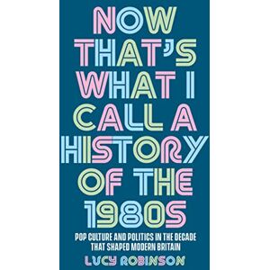 Robinson Now That's What I Call a History of the 1980s: Pop Culture and Politics in the Decade That Shaped Modern Britain Robinson Now That's What I Call a History of the 1980s: Pop Culture and Politics in the Decade That Shaped Modern Britain