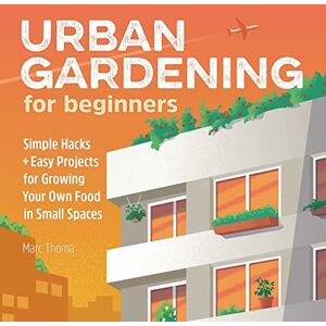 Thoma, Marc Urban Gardening for Beginners: Simple Hacks and Easy Projects for Growing Your Own Food in Small Spaces Thoma, Marc Urban Gardening for Beginners: Simple Hacks and Easy Projects for Growing Your Own Food in Small Spaces