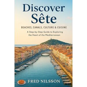 Nilsson, Fred Discover Sete: Beaches, Canals, Culture & Cuisine: A Step-by-Step Guide to Exploring the Heart of the Mediterranean Nilsson, Fred Discover Sete: Beaches, Canals, Culture & Cuisine: A Step-by-Step Guide to Exploring the Heart of the Mediterranean