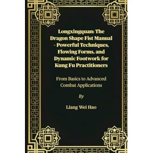 Hao, Liang Wei Longxingquan: The Dragon Shape Fist Manual – Powerful Techniques, Flowing Forms, and Dynamic Footwork for Kung Fu Practitioners: From Basics to Advanced Combat Applications Hao, Liang Wei Longxingquan: The Dragon Shape Fist Manual – Powerful Techniques, Flowing Forms, and Dynamic Footwork for Kung Fu Practitioners: From Basics to Advanced Combat Applications