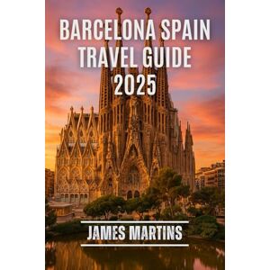 Martins, James Barcelona Spain Travel Guide 2025: A Complete Travel Guide Martins, James Barcelona Spain Travel Guide 2025: A Complete Travel Guide