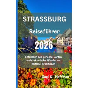 Hoffman, Gael K. STRASSBURG Reiseführer 2026: Entdecken Sie geheime Gärten, architektonische Wunder und zeitlose Traditionen Hoffman, Gael K. STRASSBURG Reiseführer 2026: Entdecken Sie geheime Gärten, architektonische Wunder und zeitlose Traditionen