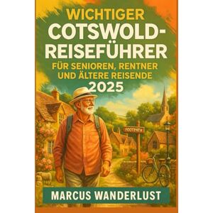 Wanderlust, Marcus WICHTIGER COTSWOLD-REISEFÜHRER FÜR SENIOREN, RENTNER UND ÄLTERE REISENDE 2025: Ein umfassender Leitfaden für Senioren: Einfache Wanderrouten, barrierefreie Attraktionen und Reisetipps für über 60-Jähr Wanderlust, Marcus WICHTIGER COTSWOLD-REISEFÜHRER FÜR SENIOREN, RENTNER UND ÄLTERE REISENDE 2025: Ein umfassender Leitfaden für Senioren: Einfache Wanderrouten, barrierefreie Attraktionen und Reisetipps für über 60-Jähr