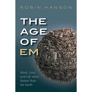 Hanson, Robin The Age of Em: Work, Love, and Life when Robots Rule the Earth Hanson, Robin The Age of Em: Work, Love, and Life when Robots Rule the Earth
