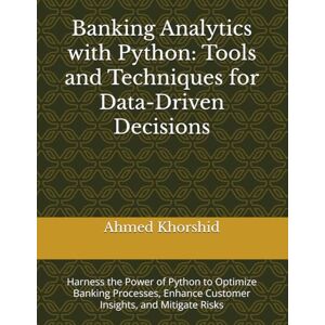 Ahmed Banking Analytics with Python: Tools and Techniques for Data-Driven Decisions: Harness the Power of Python to Optimize Banking Processes, Enhance Customer Insights, and Mitigate Risks Ahmed Banking Analytics with Python: Tools and Techniques for Data-Driven Decisions: Harness the Power of Python to Optimize Banking Processes, Enhance Customer Insights, and Mitigate Risks