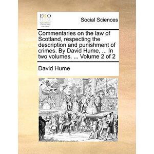 Hume, David Commentaries on the Law of Scotland, Respecting the Description and Punishment of Crimes. by David Hume, ... in Two Volumes. ... Volume 2 of 2 Hume, David Commentaries on the Law of Scotland, Respecting the Description and Punishment of Crimes. by David Hume, ... in Two Volumes. ... Volume 2 of 2