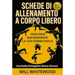 WHITEWOOD, WILL SCHEDE DI ALLENAMENTO A CORPO LIBERO: MIGLIORA RAPIDAMENTE LA TUA FORMA FISICA (Allenamento a 360°) WHITEWOOD, WILL SCHEDE DI ALLENAMENTO A CORPO LIBERO: MIGLIORA RAPIDAMENTE LA TUA FORMA FISICA (Allenamento a 360°)