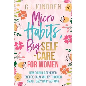 Kindren, C.J. Micro Habits, Big Self-Care for Women: How to Build Renewed Energy, Calm, and Joy Through Small, Easy Daily Actions (Self-Care for Women Series) Kindren, C.J. Micro Habits, Big Self-Care for Women: How to Build Renewed Energy, Calm, and Joy Through Small, Easy Daily Actions (Self-Care for Women Series)