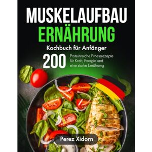 Xidorn, Perez Muskelaufbau Ernährung Kochbuch für Anfänger: 200 Proteinreiche Fitnessrezepte für Kraft, Energie und eine starke Ernährung Xidorn, Perez Muskelaufbau Ernährung Kochbuch für Anfänger: 200 Proteinreiche Fitnessrezepte für Kraft, Energie und eine starke Ernährung