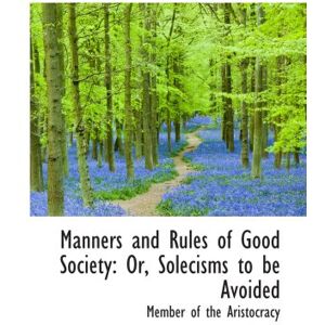 of the Aristocracy, Member Manners and Rules of Good Society: Or, Solecisms to be Avoided of the Aristocracy, Member Manners and Rules of Good Society: Or, Solecisms to be Avoided