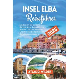 Wilder, Atlas D. Insel Elba Reiseführer 2025: Entdecken Sie goldene Sandstrände, kristallklares Wasser und den zeitlosen Charme des bestgehüteten Geheimnisses Italiens Wilder, Atlas D. Insel Elba Reiseführer 2025: Entdecken Sie goldene Sandstrände, kristallklares Wasser und den zeitlosen Charme des bestgehüteten Geheimnisses Italiens
