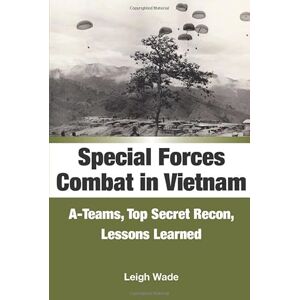 Wade, Leigh Special Forces Combat in Vietnam: A-Teams, Top Secret Recon, Lessons Learned Wade, Leigh Special Forces Combat in Vietnam: A-Teams, Top Secret Recon, Lessons Learned