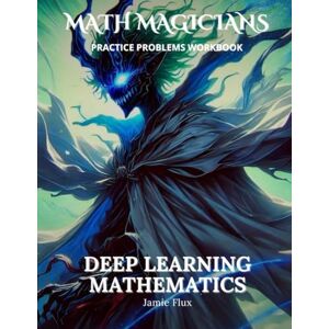 Flux, Jamie Deep Learning Mathematics Practice Problems Workbook: 500+ Deep Learning Mathematics Practice Problems with Full Step by Step Solutions (Math Magicians) Flux, Jamie Deep Learning Mathematics Practice Problems Workbook: 500+ Deep Learning Mathematics Practice Problems with Full Step by Step Solutions (Math Magicians)